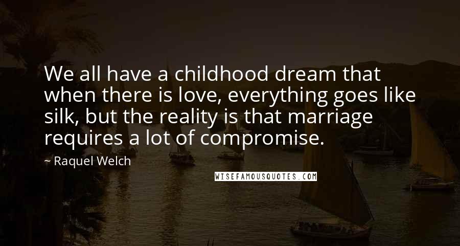 Raquel Welch Quotes: We all have a childhood dream that when there is love, everything goes like silk, but the reality is that marriage requires a lot of compromise.