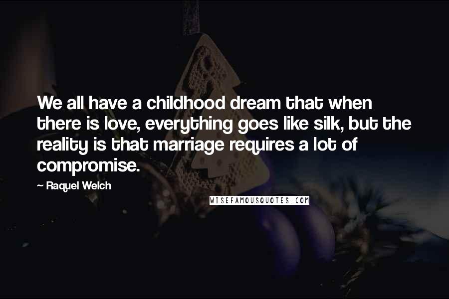 Raquel Welch Quotes: We all have a childhood dream that when there is love, everything goes like silk, but the reality is that marriage requires a lot of compromise.