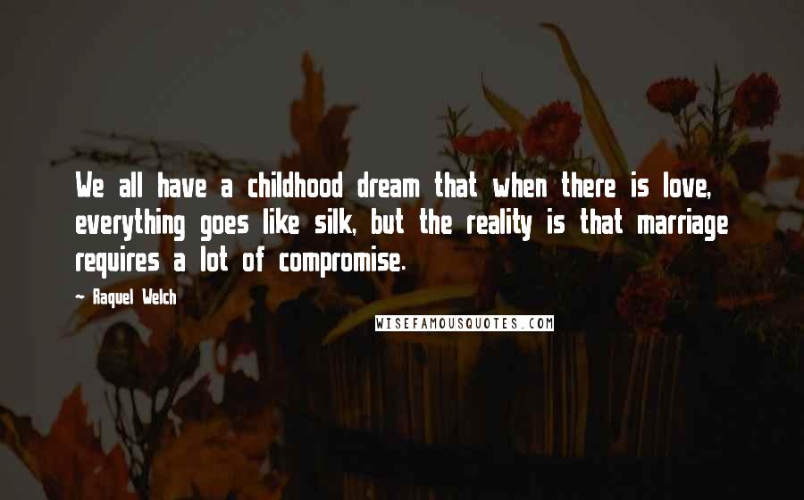 Raquel Welch Quotes: We all have a childhood dream that when there is love, everything goes like silk, but the reality is that marriage requires a lot of compromise.