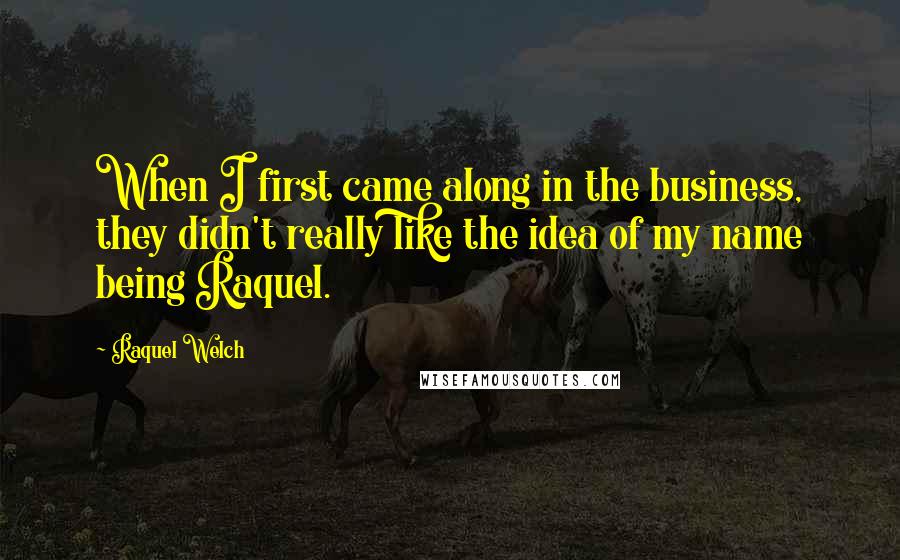 Raquel Welch Quotes: When I first came along in the business, they didn't really like the idea of my name being Raquel.