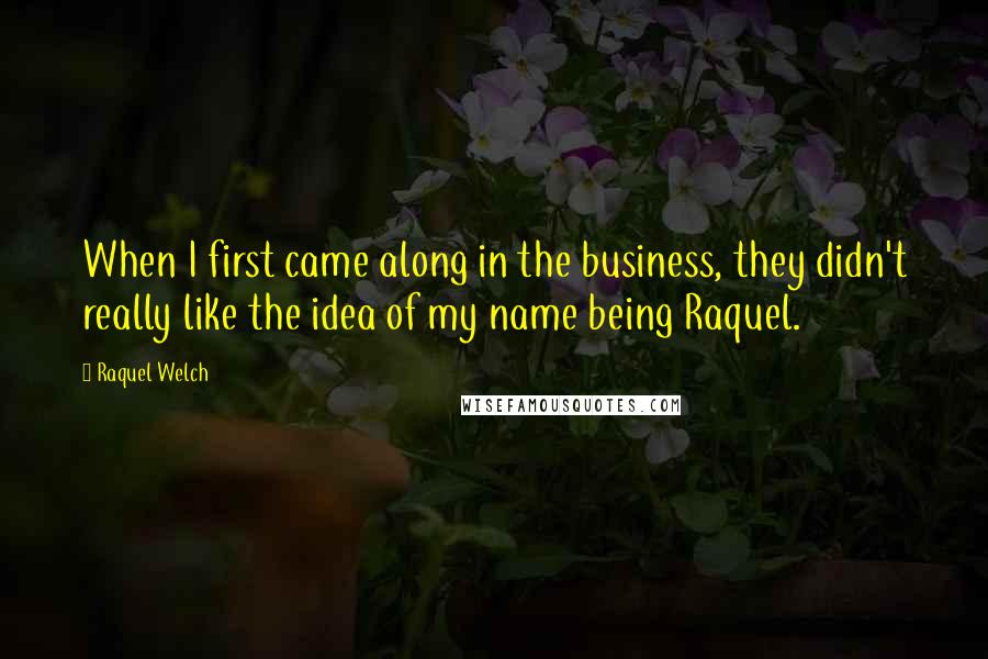 Raquel Welch Quotes: When I first came along in the business, they didn't really like the idea of my name being Raquel.