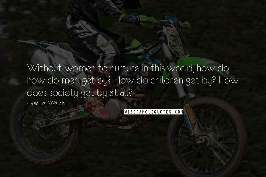 Raquel Welch Quotes: Without women to nurture in this world, how do - how do men get by? How do children get by? How does society get by at all?