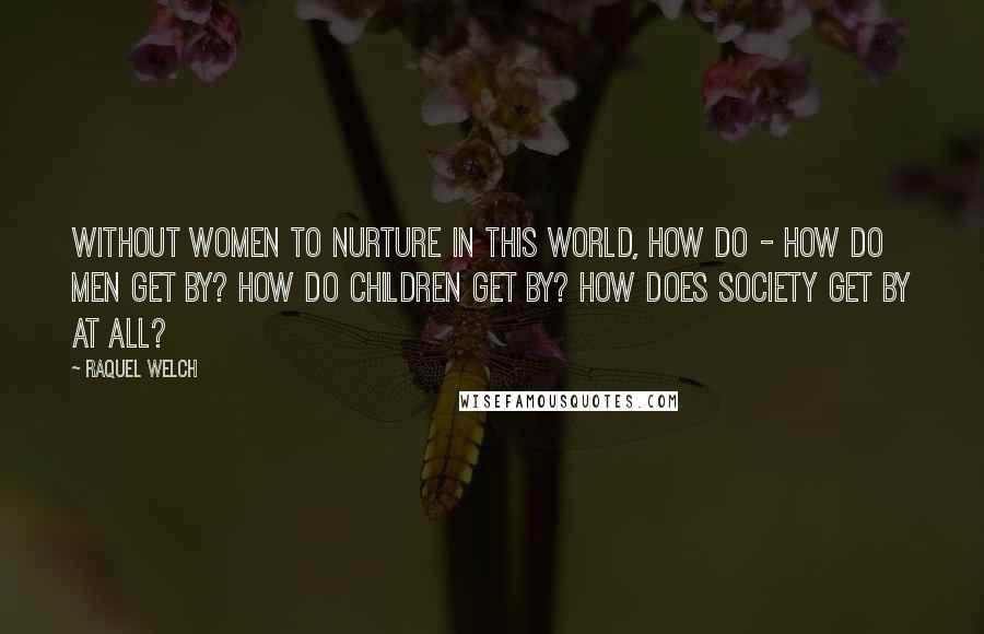 Raquel Welch Quotes: Without women to nurture in this world, how do - how do men get by? How do children get by? How does society get by at all?