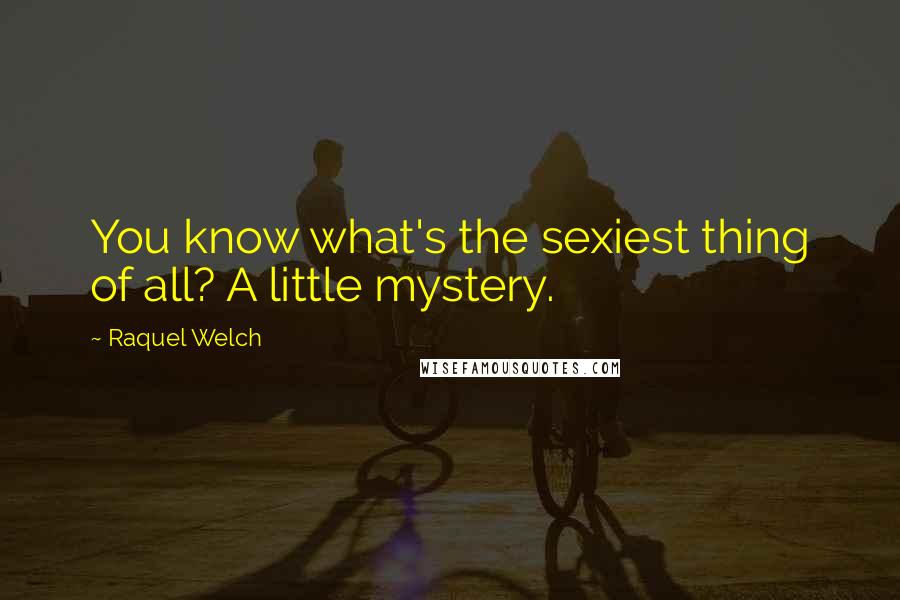 Raquel Welch Quotes: You know what's the sexiest thing of all? A little mystery.