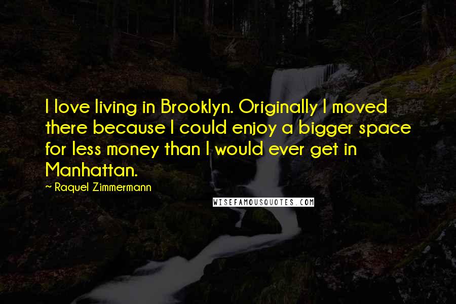 Raquel Zimmermann Quotes: I love living in Brooklyn. Originally I moved there because I could enjoy a bigger space for less money than I would ever get in Manhattan.