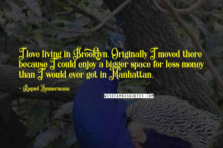 Raquel Zimmermann Quotes: I love living in Brooklyn. Originally I moved there because I could enjoy a bigger space for less money than I would ever get in Manhattan.