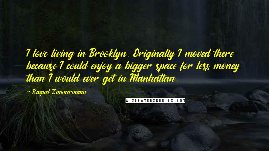 Raquel Zimmermann Quotes: I love living in Brooklyn. Originally I moved there because I could enjoy a bigger space for less money than I would ever get in Manhattan.