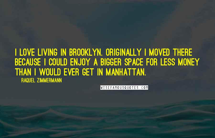 Raquel Zimmermann Quotes: I love living in Brooklyn. Originally I moved there because I could enjoy a bigger space for less money than I would ever get in Manhattan.