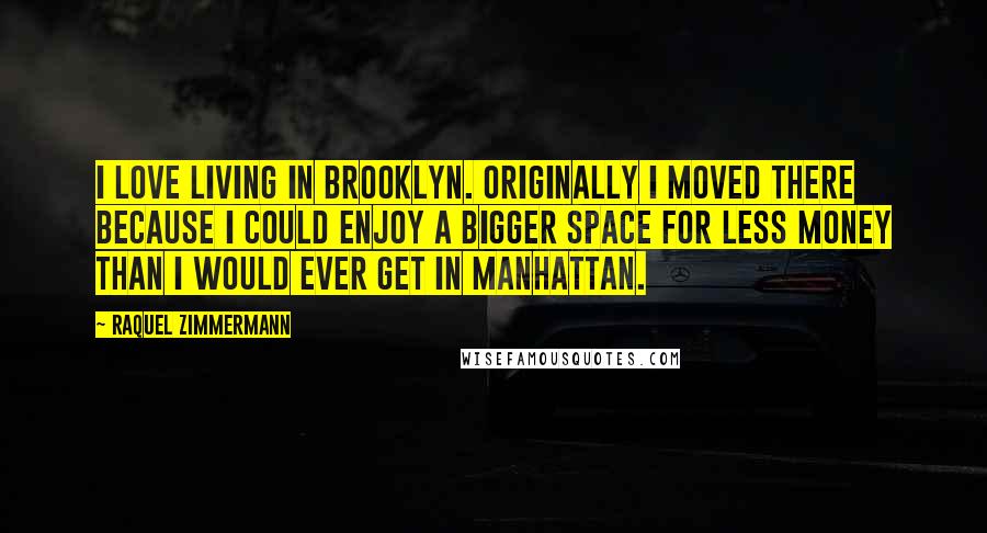 Raquel Zimmermann Quotes: I love living in Brooklyn. Originally I moved there because I could enjoy a bigger space for less money than I would ever get in Manhattan.