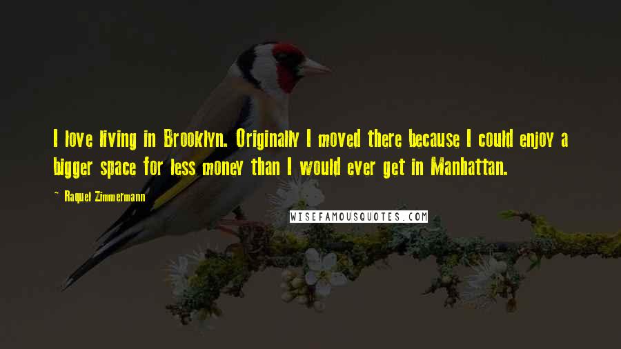 Raquel Zimmermann Quotes: I love living in Brooklyn. Originally I moved there because I could enjoy a bigger space for less money than I would ever get in Manhattan.