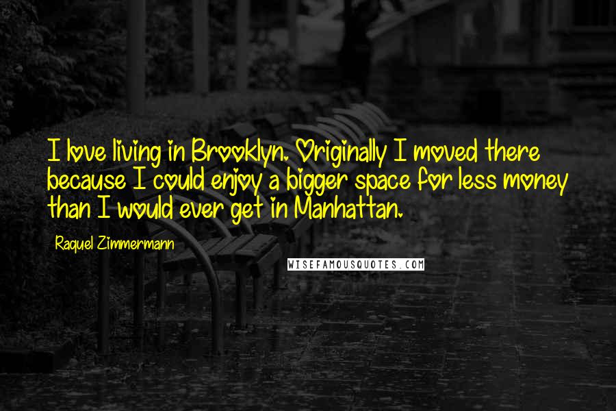 Raquel Zimmermann Quotes: I love living in Brooklyn. Originally I moved there because I could enjoy a bigger space for less money than I would ever get in Manhattan.