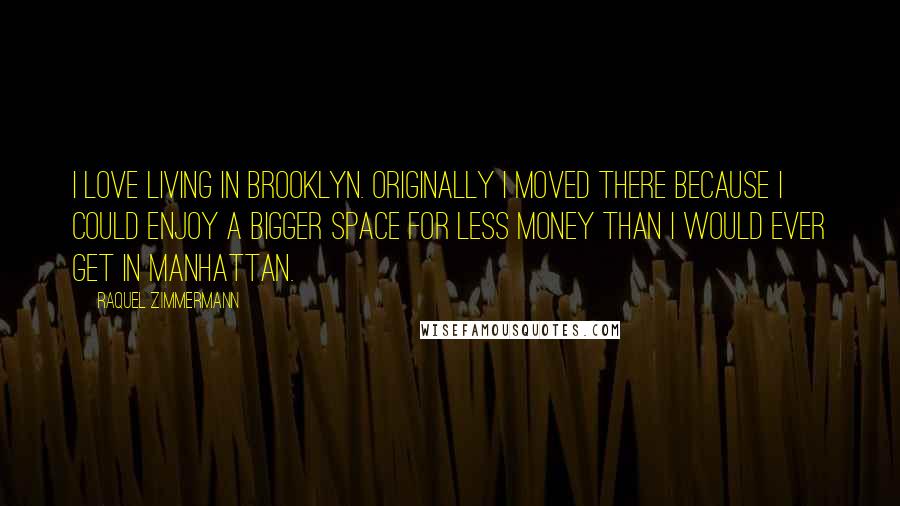 Raquel Zimmermann Quotes: I love living in Brooklyn. Originally I moved there because I could enjoy a bigger space for less money than I would ever get in Manhattan.