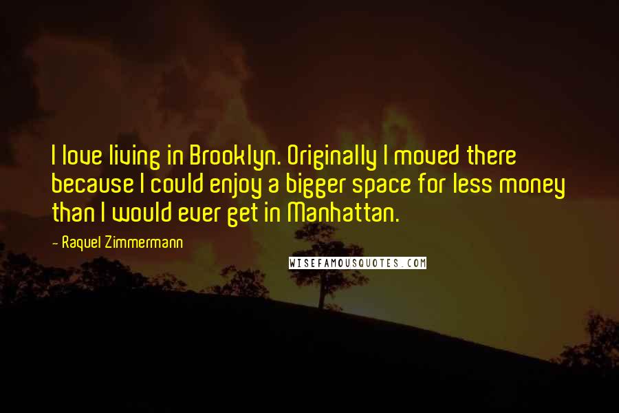 Raquel Zimmermann Quotes: I love living in Brooklyn. Originally I moved there because I could enjoy a bigger space for less money than I would ever get in Manhattan.