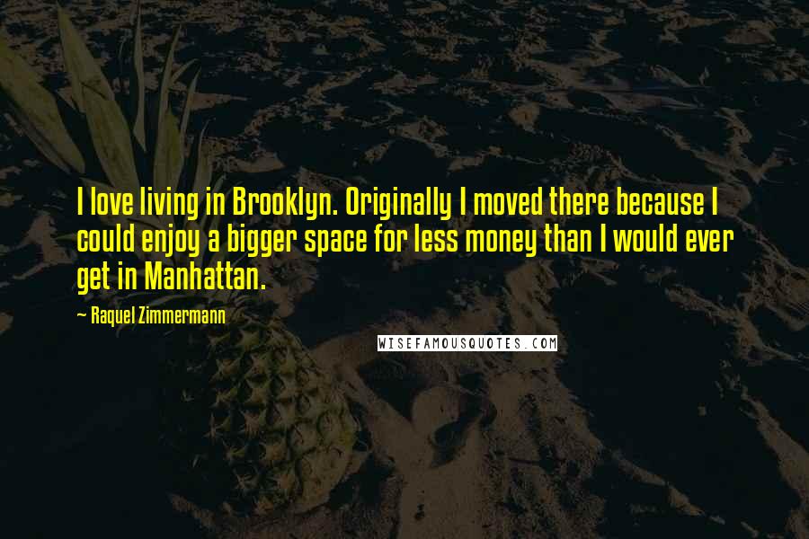 Raquel Zimmermann Quotes: I love living in Brooklyn. Originally I moved there because I could enjoy a bigger space for less money than I would ever get in Manhattan.