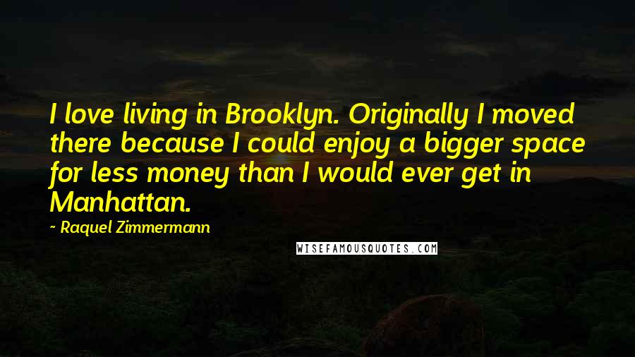 Raquel Zimmermann Quotes: I love living in Brooklyn. Originally I moved there because I could enjoy a bigger space for less money than I would ever get in Manhattan.