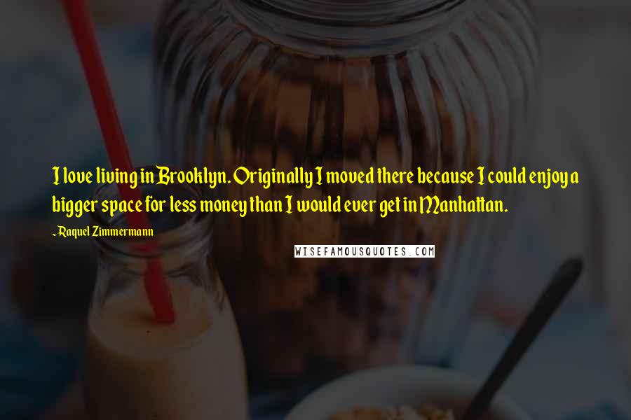 Raquel Zimmermann Quotes: I love living in Brooklyn. Originally I moved there because I could enjoy a bigger space for less money than I would ever get in Manhattan.