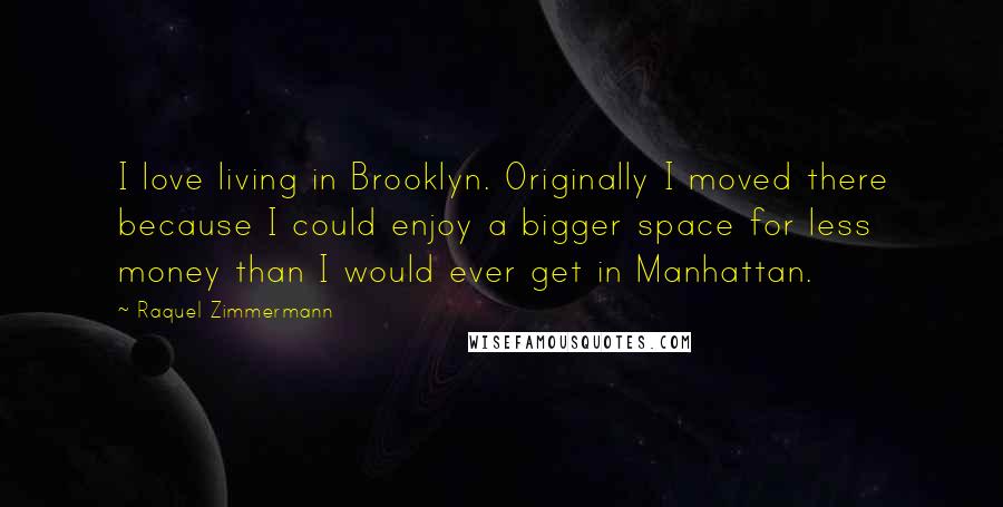 Raquel Zimmermann Quotes: I love living in Brooklyn. Originally I moved there because I could enjoy a bigger space for less money than I would ever get in Manhattan.