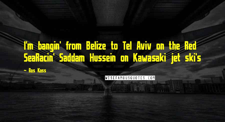 Ras Kass Quotes: I'm bangin' from Belize to Tel Aviv on the Red SeaRacin' Saddam Hussein on Kawasaki jet ski's