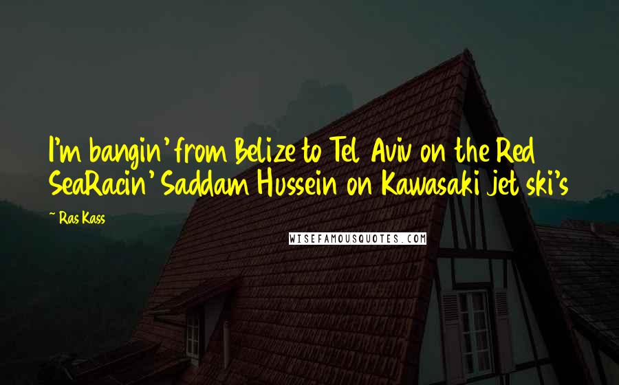 Ras Kass Quotes: I'm bangin' from Belize to Tel Aviv on the Red SeaRacin' Saddam Hussein on Kawasaki jet ski's