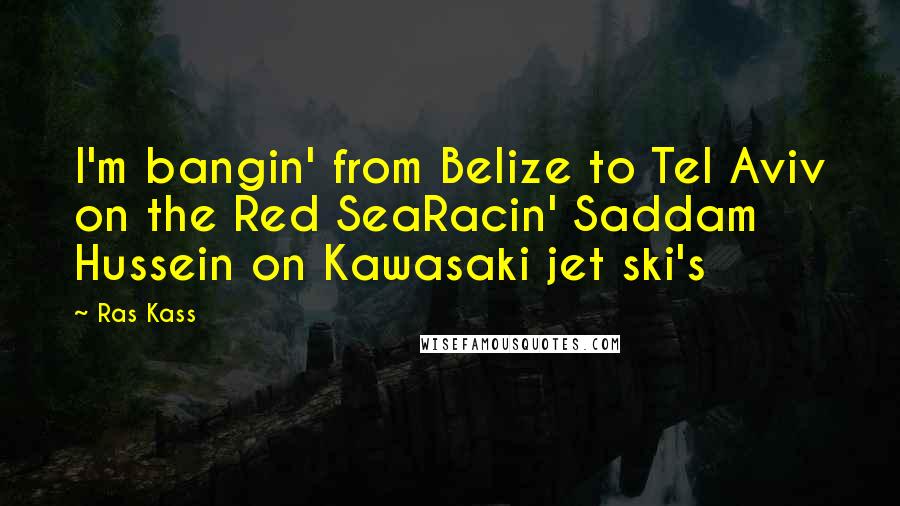 Ras Kass Quotes: I'm bangin' from Belize to Tel Aviv on the Red SeaRacin' Saddam Hussein on Kawasaki jet ski's