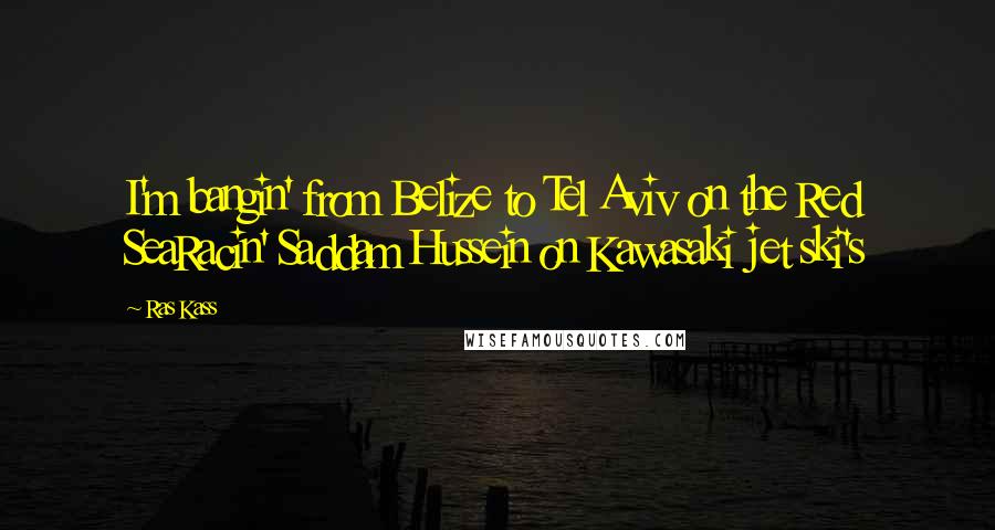 Ras Kass Quotes: I'm bangin' from Belize to Tel Aviv on the Red SeaRacin' Saddam Hussein on Kawasaki jet ski's