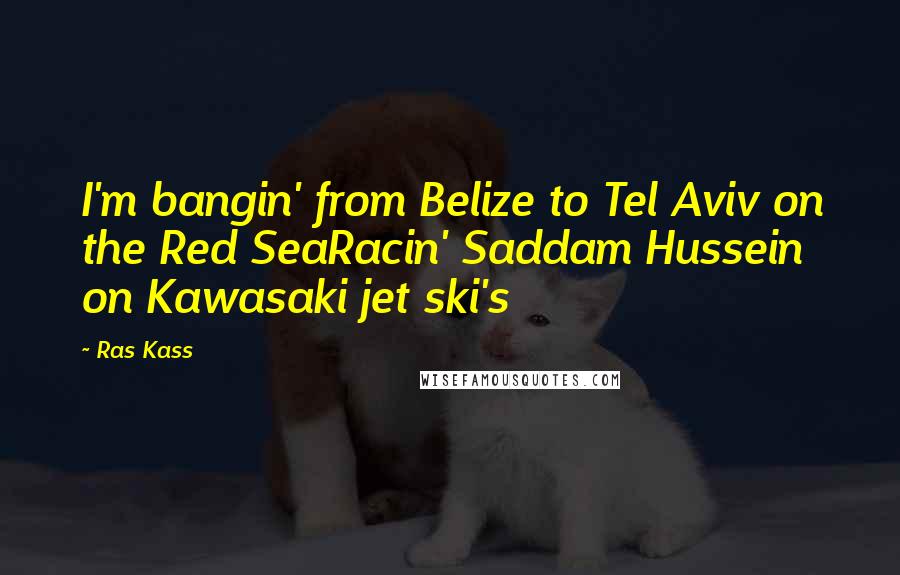 Ras Kass Quotes: I'm bangin' from Belize to Tel Aviv on the Red SeaRacin' Saddam Hussein on Kawasaki jet ski's