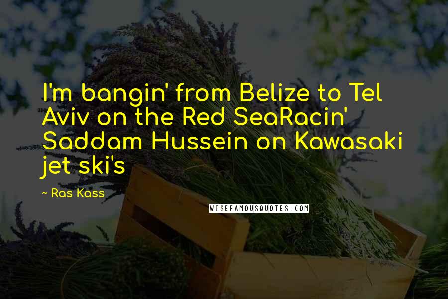 Ras Kass Quotes: I'm bangin' from Belize to Tel Aviv on the Red SeaRacin' Saddam Hussein on Kawasaki jet ski's