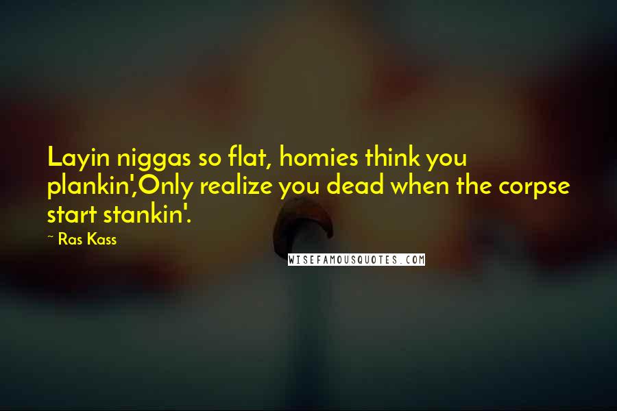 Ras Kass Quotes: Layin niggas so flat, homies think you plankin',Only realize you dead when the corpse start stankin'.