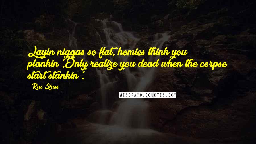 Ras Kass Quotes: Layin niggas so flat, homies think you plankin',Only realize you dead when the corpse start stankin'.