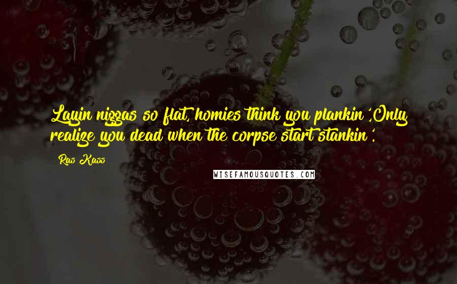 Ras Kass Quotes: Layin niggas so flat, homies think you plankin',Only realize you dead when the corpse start stankin'.