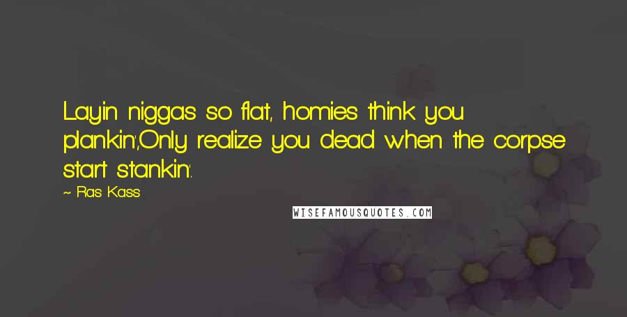 Ras Kass Quotes: Layin niggas so flat, homies think you plankin',Only realize you dead when the corpse start stankin'.