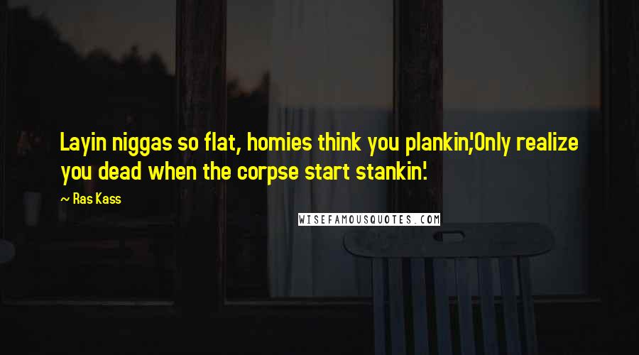 Ras Kass Quotes: Layin niggas so flat, homies think you plankin',Only realize you dead when the corpse start stankin'.