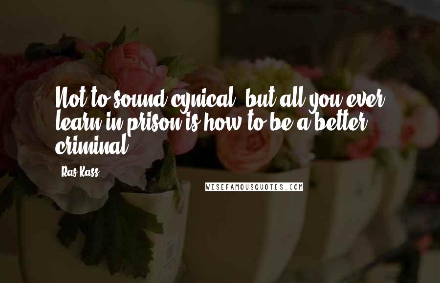 Ras Kass Quotes: Not to sound cynical, but all you ever learn in prison is how to be a better criminal.