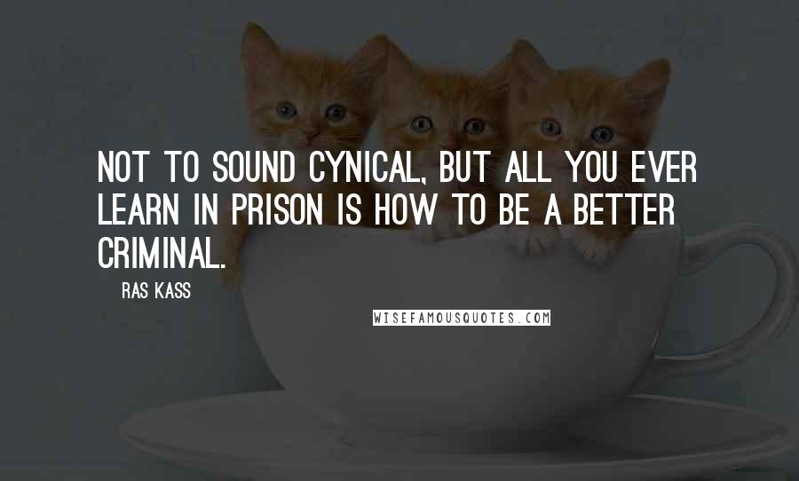 Ras Kass Quotes: Not to sound cynical, but all you ever learn in prison is how to be a better criminal.