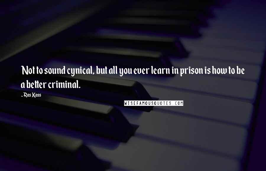 Ras Kass Quotes: Not to sound cynical, but all you ever learn in prison is how to be a better criminal.