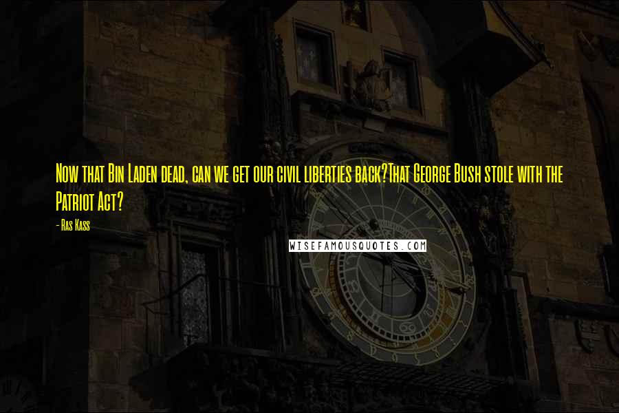 Ras Kass Quotes: Now that Bin Laden dead, can we get our civil liberties back?That George Bush stole with the Patriot Act?