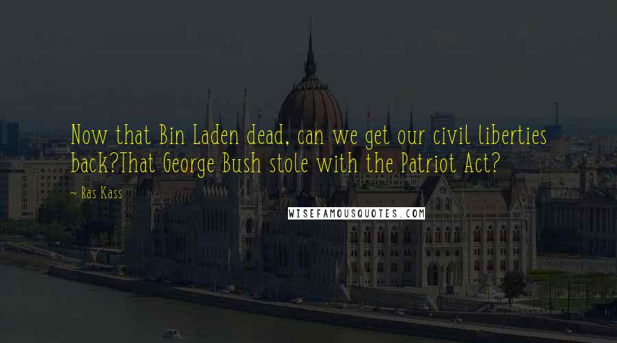 Ras Kass Quotes: Now that Bin Laden dead, can we get our civil liberties back?That George Bush stole with the Patriot Act?