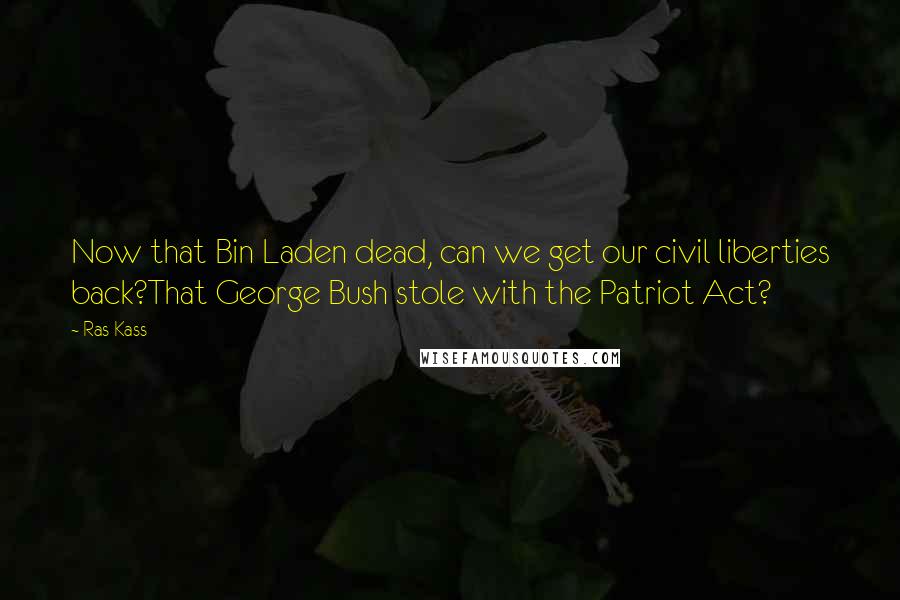 Ras Kass Quotes: Now that Bin Laden dead, can we get our civil liberties back?That George Bush stole with the Patriot Act?