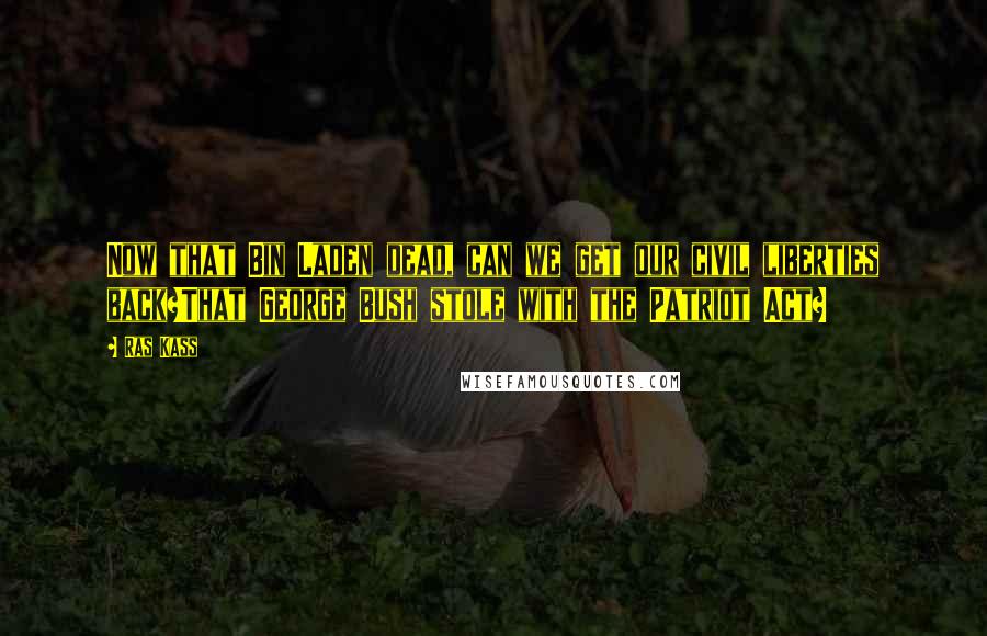 Ras Kass Quotes: Now that Bin Laden dead, can we get our civil liberties back?That George Bush stole with the Patriot Act?