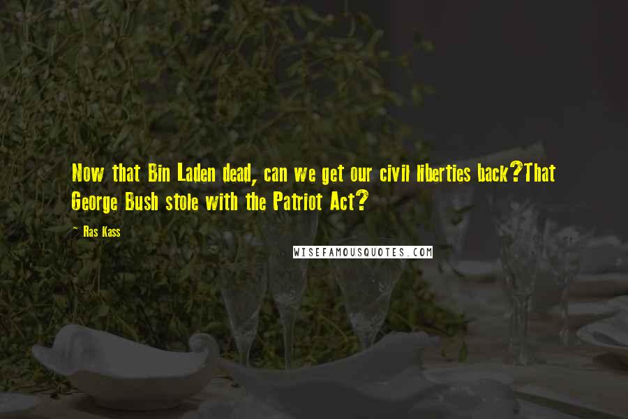 Ras Kass Quotes: Now that Bin Laden dead, can we get our civil liberties back?That George Bush stole with the Patriot Act?