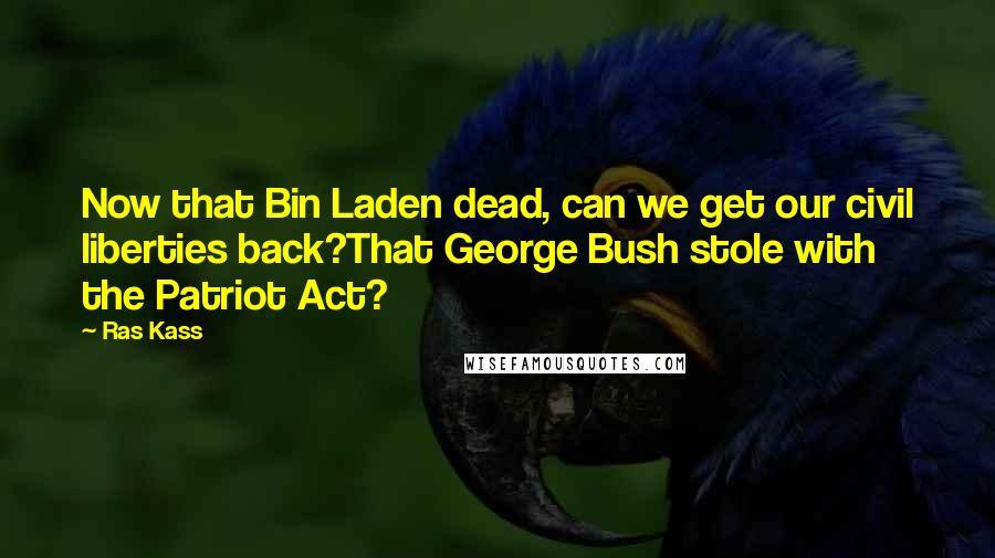 Ras Kass Quotes: Now that Bin Laden dead, can we get our civil liberties back?That George Bush stole with the Patriot Act?