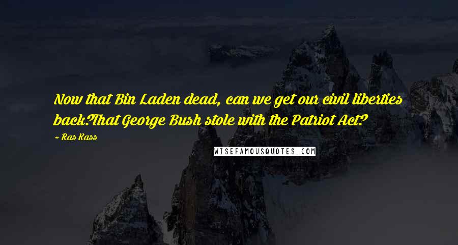 Ras Kass Quotes: Now that Bin Laden dead, can we get our civil liberties back?That George Bush stole with the Patriot Act?