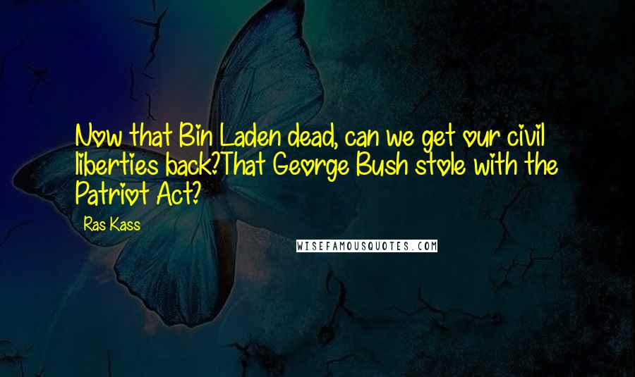 Ras Kass Quotes: Now that Bin Laden dead, can we get our civil liberties back?That George Bush stole with the Patriot Act?