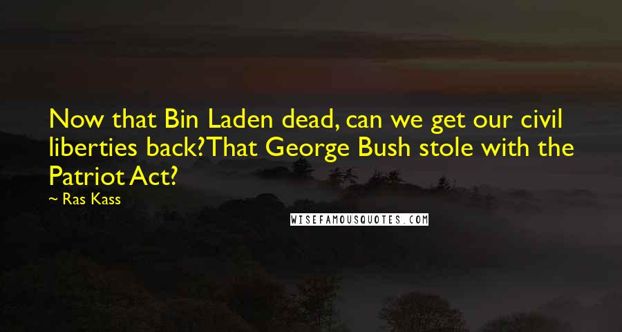 Ras Kass Quotes: Now that Bin Laden dead, can we get our civil liberties back?That George Bush stole with the Patriot Act?