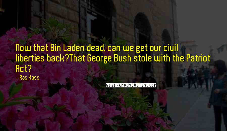 Ras Kass Quotes: Now that Bin Laden dead, can we get our civil liberties back?That George Bush stole with the Patriot Act?