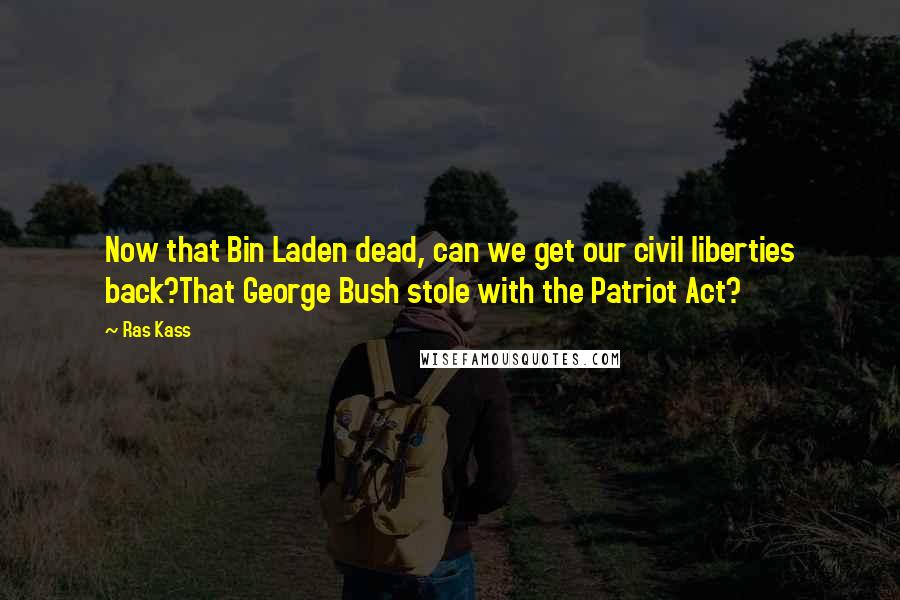 Ras Kass Quotes: Now that Bin Laden dead, can we get our civil liberties back?That George Bush stole with the Patriot Act?