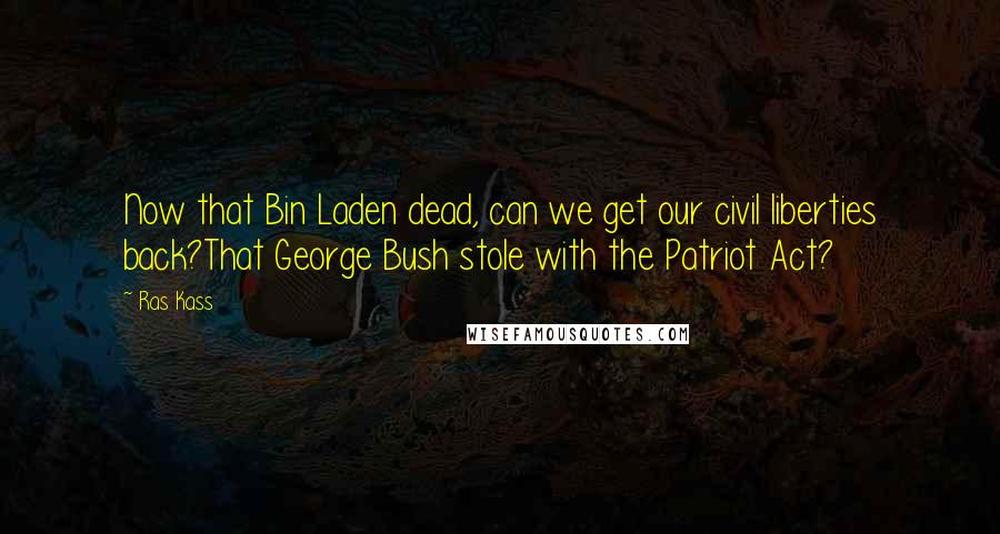 Ras Kass Quotes: Now that Bin Laden dead, can we get our civil liberties back?That George Bush stole with the Patriot Act?