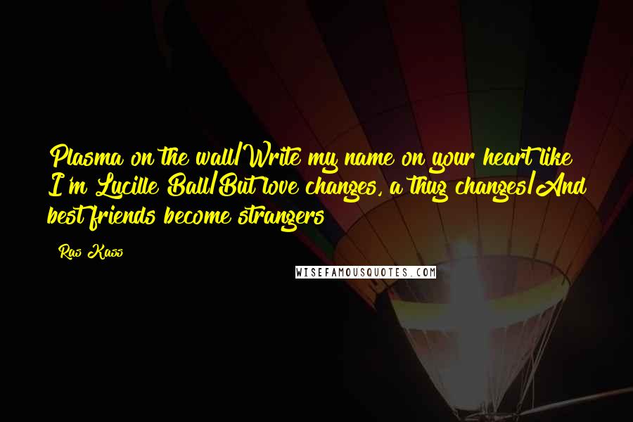 Ras Kass Quotes: Plasma on the wall/Write my name on your heart like I'm Lucille Ball/But love changes, a thug changes/And best friends become strangers