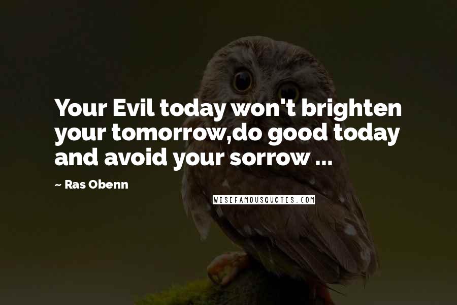 Ras Obenn Quotes: Your Evil today won't brighten your tomorrow,do good today and avoid your sorrow ...