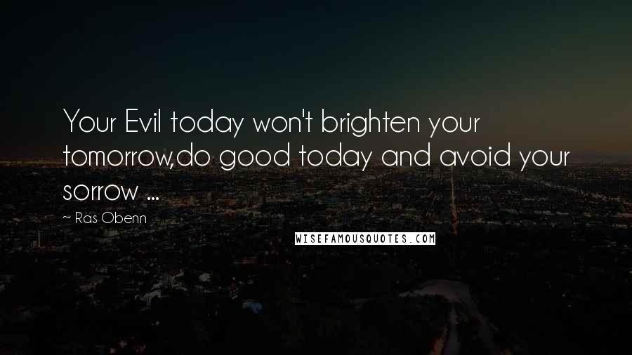 Ras Obenn Quotes: Your Evil today won't brighten your tomorrow,do good today and avoid your sorrow ...